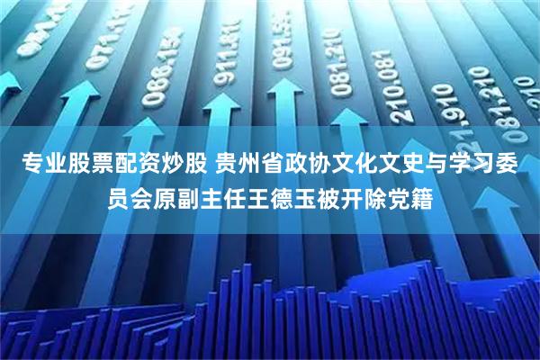 专业股票配资炒股 贵州省政协文化文史与学习委员会原副主任王德玉被开除党籍