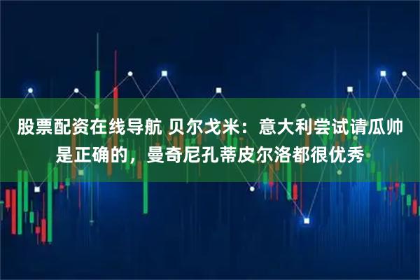 股票配资在线导航 贝尔戈米：意大利尝试请瓜帅是正确的，曼奇尼孔蒂皮尔洛都很优秀