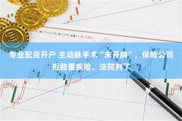 专业配资开户 主动脉手术“未开胸”，保险公司拒赔重疾险，法院判了