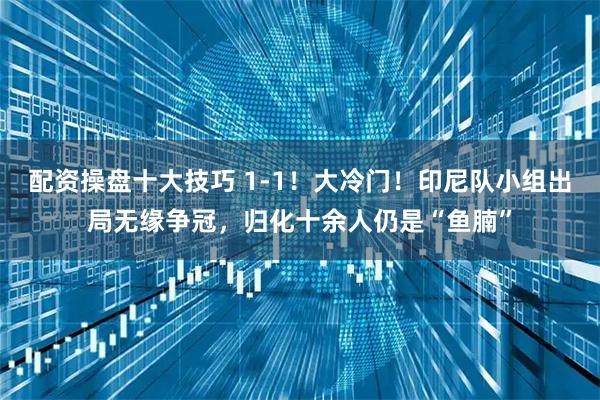 配资操盘十大技巧 1-1！大冷门！印尼队小组出局无缘争冠，归化十余人仍是“鱼腩”