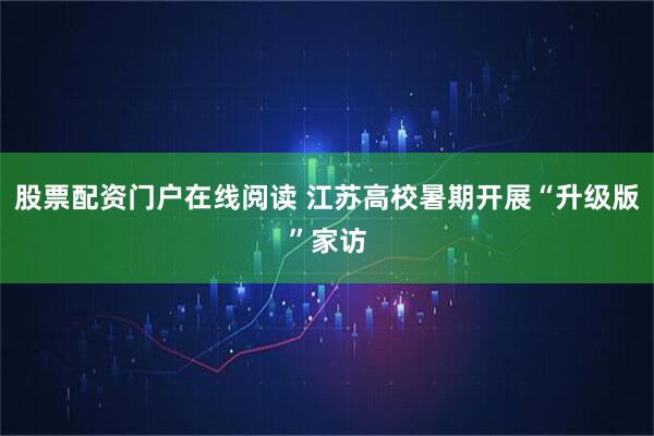 股票配资门户在线阅读 江苏高校暑期开展“升级版”家访