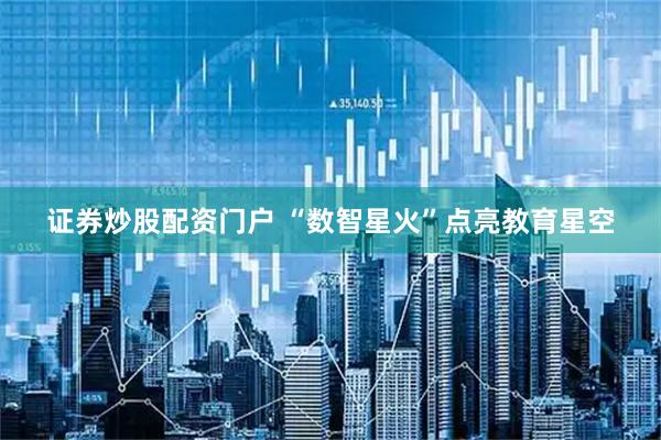 证券炒股配资门户 “数智星火”点亮教育星空