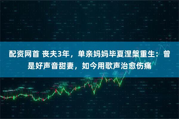 配资网首 丧夫3年,单亲妈妈毕夏涅槃重生:曾是好声音甜妻,如今用歌声治愈伤痛