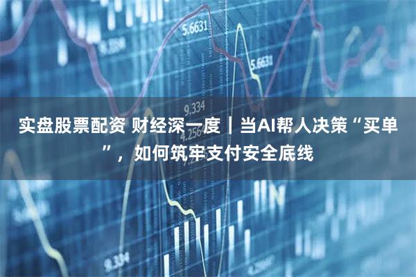 实盘股票配资 财经深一度｜当AI帮人决策“买单”，如何筑牢支付安全底线