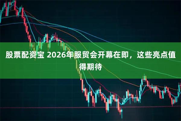 股票配资宝 2026年服贸会开幕在即，这些亮点值得期待
