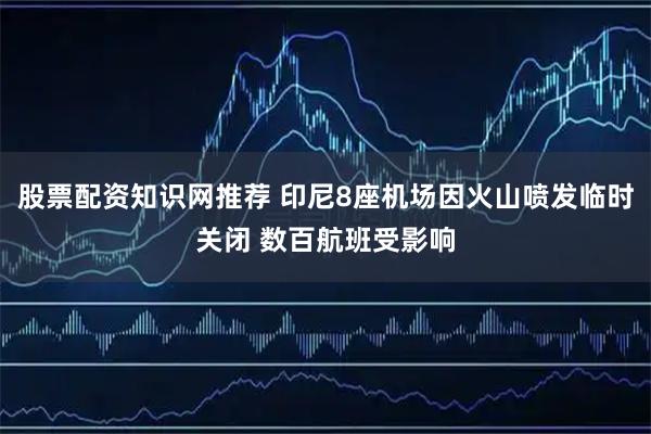 股票配资知识网推荐 印尼8座机场因火山喷发临时关闭 数百航班受影响
