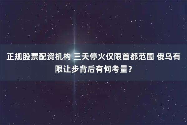正规股票配资机构 三天停火仅限首都范围 俄乌有限让步背后有何考量？