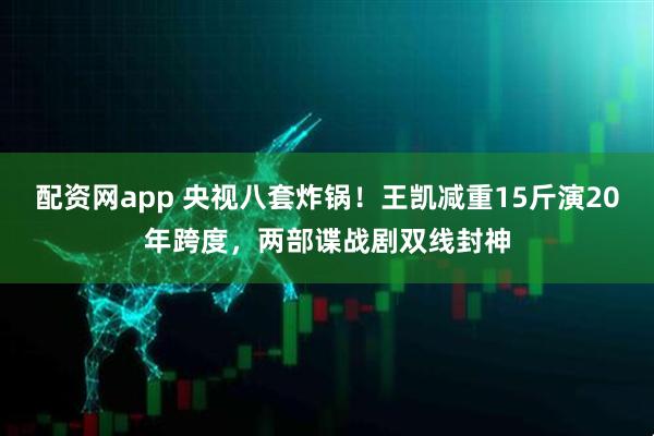 配资网app 央视八套炸锅！王凯减重15斤演20年跨度，两部谍战剧双线封神