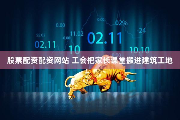 股票配资配资网站 工会把家长课堂搬进建筑工地