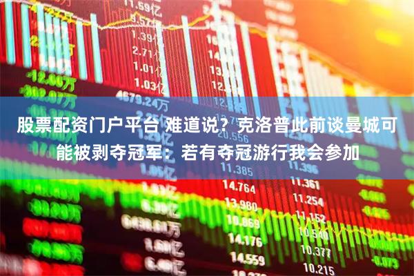 股票配资门户平台 难道说？克洛普此前谈曼城可能被剥夺冠军：若有夺冠游行我会参加