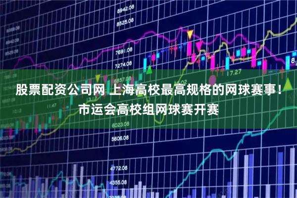 股票配资公司网 上海高校最高规格的网球赛事！市运会高校组网球赛开赛