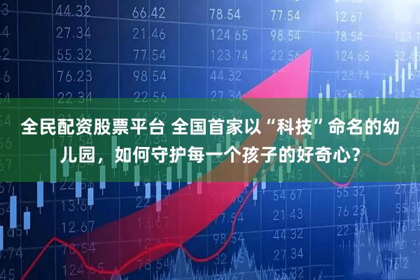 全民配资股票平台 全国首家以“科技”命名的幼儿园，如何守护每一个孩子的好奇心？